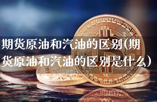 期货原油和汽油的区别(期货原油和汽油的区别是什么)_黄金直播_第1张_诸葛期货直播室 期货原油和汽油的区别(期货原油和汽油的区别是什么)_https://m.zghnxxa.com_黄金直播_第1张
