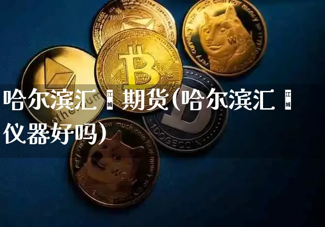 哈尔滨汇鑫期货(哈尔滨汇鑫仪器好吗)_https://m.zghnxxa.com_原油直播_第1张