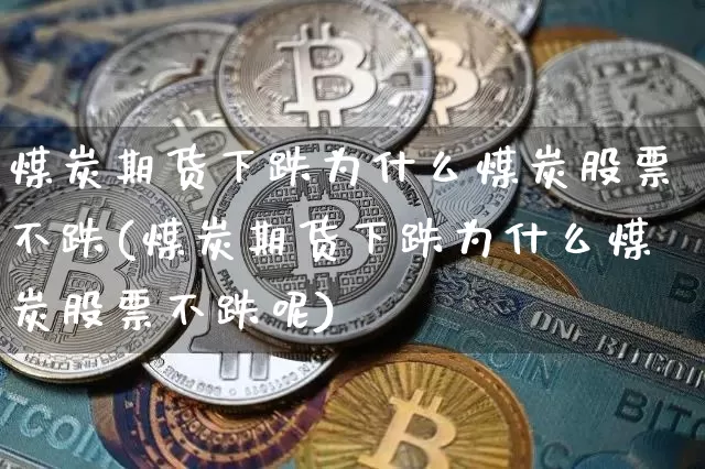 煤炭期货下跌为什么煤炭股票不跌(煤炭期货下跌为什么煤炭股票不跌呢)_黄金直播_第1张_诸葛期货直播室 煤炭期货下跌为什么煤炭股票不跌(煤炭期货下跌为什么煤炭股票不跌呢)_https://m.zghnxxa.com_黄金直播_第1张