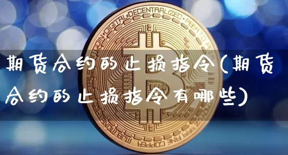 期货合约的止损指令(期货合约的止损指令有哪些)_纳指期货_第1张_诸葛期货直播室 期货合约的止损指令(期货合约的止损指令有哪些)_https://m.zghnxxa.com_纳指期货_第1张