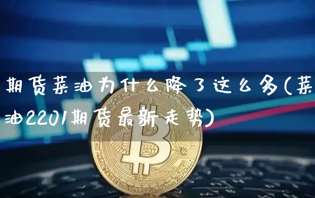 期货菜油为什么降了这么多(菜油2201期货最新走势)_https://m.zghnxxa.com_期货资讯_第1张