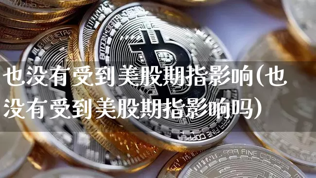 也没有受到美股期指影响(也没有受到美股期指影响吗)_https://m.zghnxxa.com_原油直播_第1张