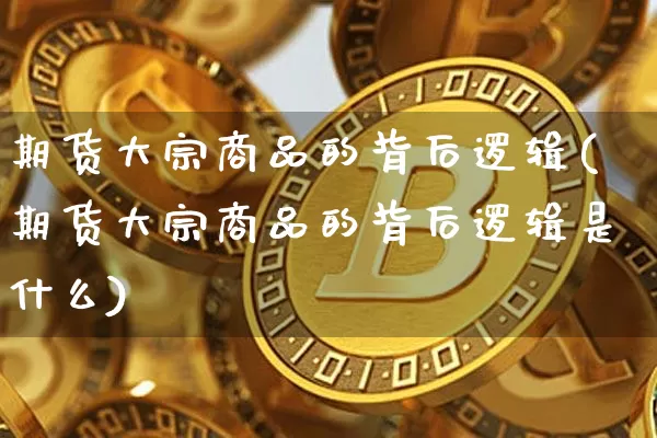 期货大宗商品的背后逻辑(期货大宗商品的背后逻辑是什么)_https://m.zghnxxa.com_期货资讯_第1张