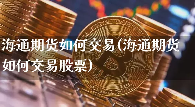 海通期货如何交易(海通期货如何交易股票)_https://m.zghnxxa.com_期货资讯_第1张