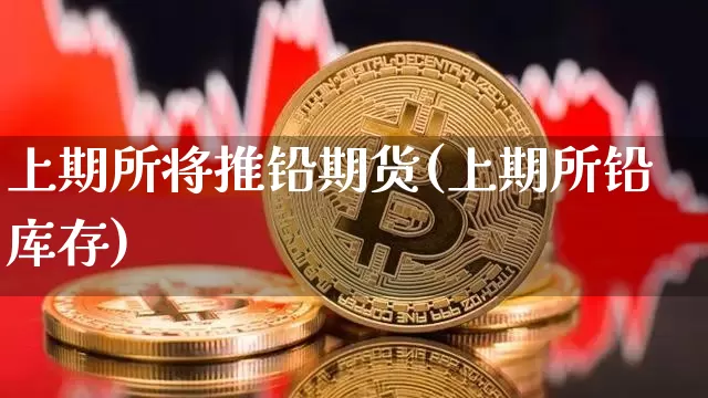 上期所将推铅期货(上期所铅库存)_期货资讯_第1张_诸葛期货直播室 上期所将推铅期货(上期所铅库存)_https://m.zghnxxa.com_期货资讯_第1张
