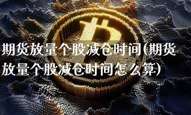 期货放量个股减仓时间(期货放量个股减仓时间怎么算)_https://m.zghnxxa.com_黄金直播_第1张