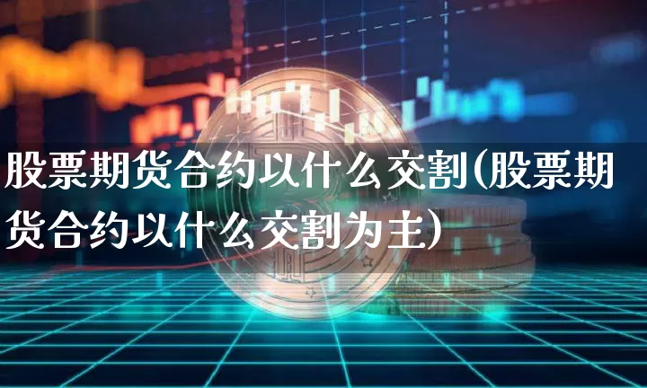 股票期货合约以什么交割(股票期货合约以什么交割为主)_https://m.zghnxxa.com_恒指期货_第1张