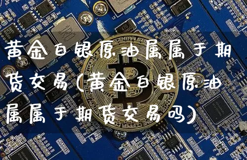 黄金白银原油属属于期货交易(黄金白银原油属属于期货交易吗)_https://m.zghnxxa.com_原油直播_第1张