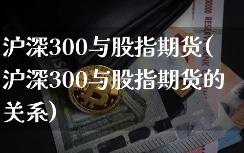 沪深300与股指期货(沪深300与股指期货的关系)_https://m.zghnxxa.com_股指期货_第1张