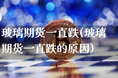 玻璃期货一直跌(玻璃期货一直跌的原因)_https://m.zghnxxa.com_纳指期货_第1张