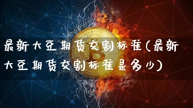 最新大豆期货交割标准(最新大豆期货交割标准是多少)_https://m.zghnxxa.com_纳指期货_第1张