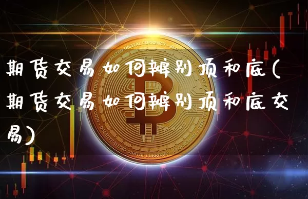 期货交易如何辨别顶和底(期货交易如何辨别顶和底交易)_https://m.zghnxxa.com_纳指期货_第1张