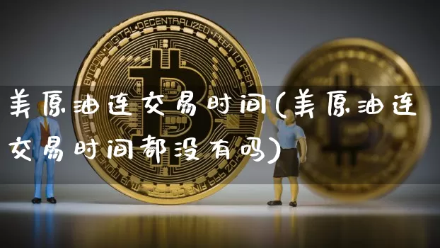 美原油连交易时间(美原油连交易时间都没有吗)_纳指期货_第1张_诸葛期货直播室 美原油连交易时间(美原油连交易时间都没有吗)_https://m.zghnxxa.com_纳指期货_第1张
