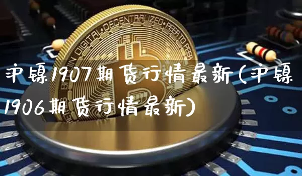 沪镍1907期货行情最新(沪镍1906期货行情最新)_https://m.zghnxxa.com_天然气期货_第1张