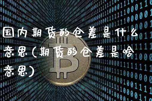 国内期货的仓差是什么意思(期货的仓差是啥意思)_https://m.zghnxxa.com_期货资讯_第1张