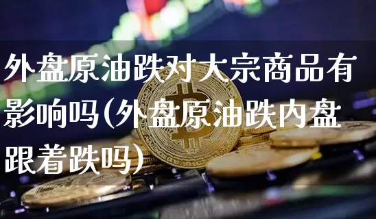外盘原油跌对大宗商品有影响吗(外盘原油跌内盘跟着跌吗)_https://m.zghnxxa.com_黄金直播_第1张