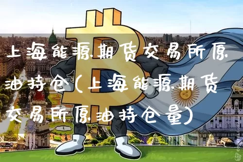 上海能源期货交易所原油持仓(上海能源期货交易所原油持仓量)_https://m.zghnxxa.com_天然气期货_第1张