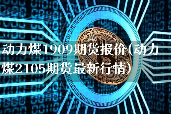动力煤1909期货报价(动力煤2105期货最新行情)_https://m.zghnxxa.com_原油直播_第1张
