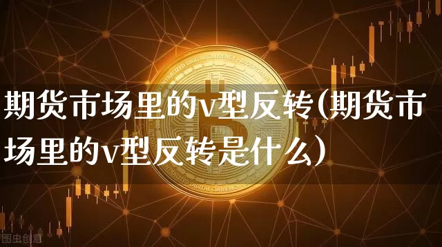 期货市场里的v型反转(期货市场里的v型反转是什么)_https://m.zghnxxa.com_黄金直播_第1张
