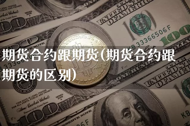 期货合约跟期货(期货合约跟期货的区别)_https://m.zghnxxa.com_期货资讯_第1张