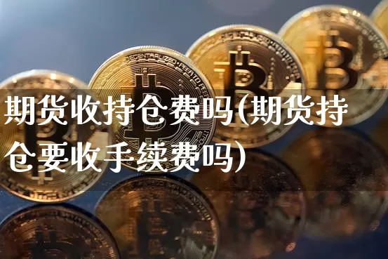 期货收持仓费吗(期货持仓要收手续费吗)_https://m.zghnxxa.com_天然气期货_第1张