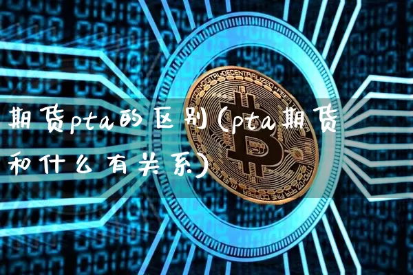 期货pta的区别(pta期货和什么有关系)_https://m.zghnxxa.com_恒指期货_第1张