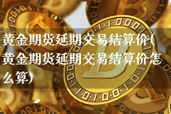 黄金期货延期交易结算价(黄金期货延期交易结算价怎么算)_https://m.zghnxxa.com_股指期货_第1张