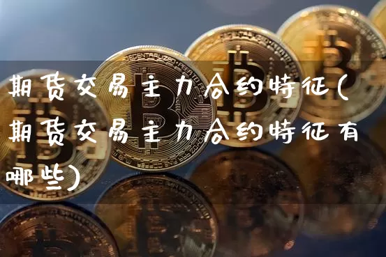 期货交易主力合约特征(期货交易主力合约特征有哪些)_https://m.zghnxxa.com_恒指期货_第1张