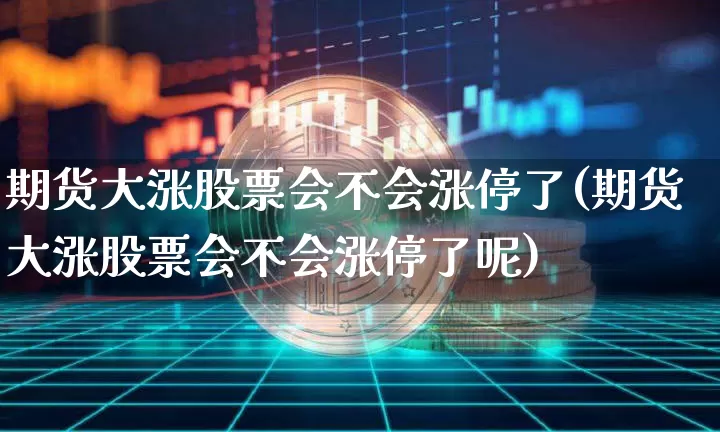 期货大涨股票会不会涨停了(期货大涨股票会不会涨停了呢)_https://m.zghnxxa.com_恒指期货_第1张