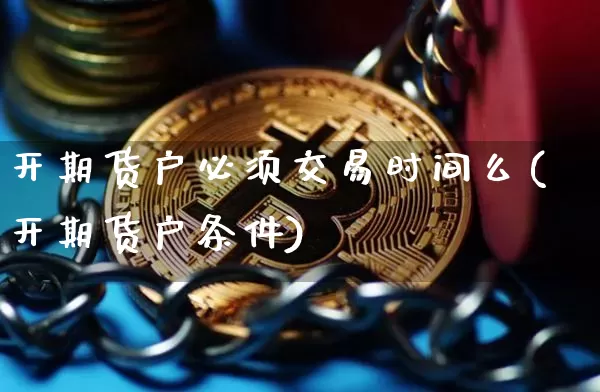 开期货户必须交易时间么(开期货户条件)_https://m.zghnxxa.com_天然气期货_第1张