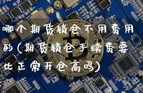 哪个期货锁仓不用费用的(期货锁仓手续费要比正常开仓高吗)_https://m.zghnxxa.com_黄金直播_第1张