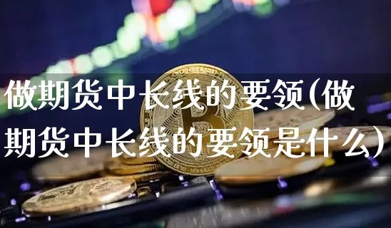 做期货中长线的要领(做期货中长线的要领是什么)_https://m.zghnxxa.com_原油直播_第1张