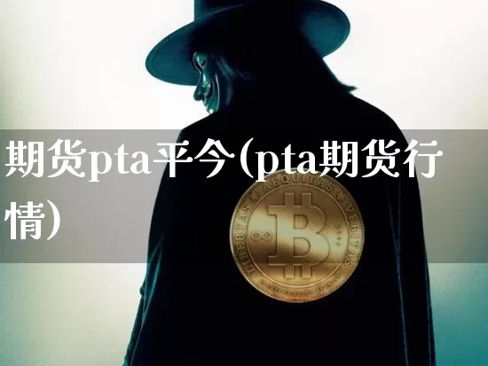 期货pta平今(pta期货行情)_https://m.zghnxxa.com_黄金直播_第1张