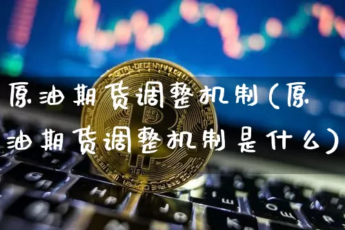 原油期货调整机制(原油期货调整机制是什么)_黄金直播_第1张_诸葛期货直播室 原油期货调整机制(原油期货调整机制是什么)_https://m.zghnxxa.com_黄金直播_第1张