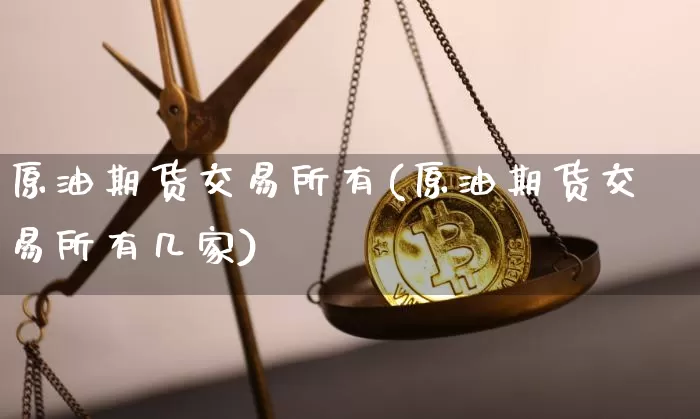 原油期货交易所有(原油期货交易所有几家)_黄金直播_第1张_诸葛期货直播室 原油期货交易所有(原油期货交易所有几家)_https://m.zghnxxa.com_黄金直播_第1张