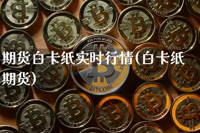 期货白卡纸实时行情(白卡纸期货)_https://m.zghnxxa.com_股指期货_第1张