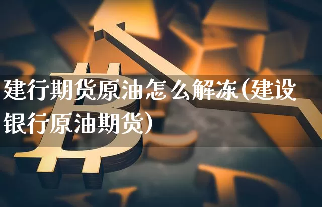 建行期货原油怎么解冻(建设银行原油期货)_https://m.zghnxxa.com_股指期货_第1张