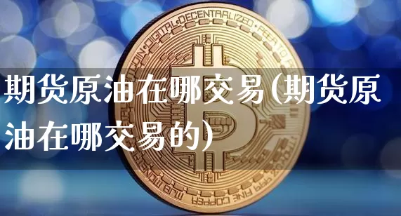 期货原油在哪交易(期货原油在哪交易的)_https://m.zghnxxa.com_恒指期货_第1张