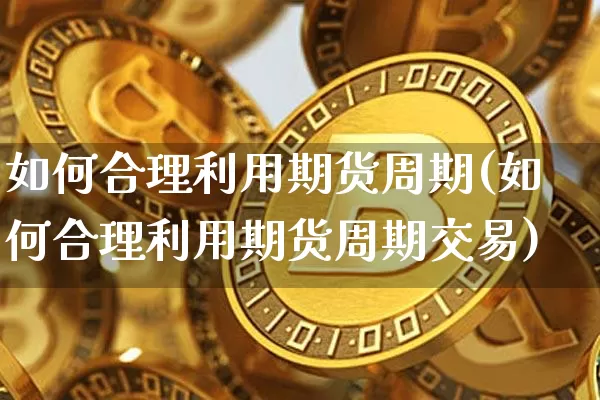 如何合理利用期货周期(如何合理利用期货周期交易)_https://m.zghnxxa.com_黄金直播_第1张