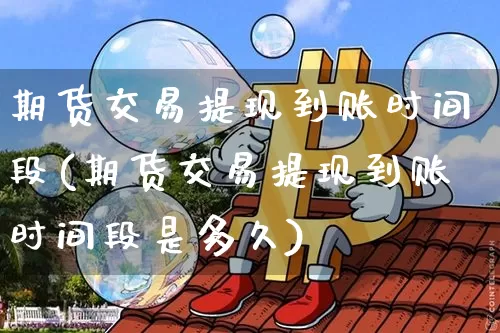 期货交易提现到账时间段(期货交易提现到账时间段是多久)_期货资讯_第1张_诸葛期货直播室 期货交易提现到账时间段(期货交易提现到账时间段是多久)_https://m.zghnxxa.com_期货资讯_第1张