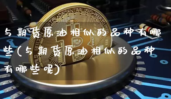 与期货原油相似的品种有哪些(与期货原油相似的品种有哪些呢)_https://m.zghnxxa.com_黄金直播_第1张