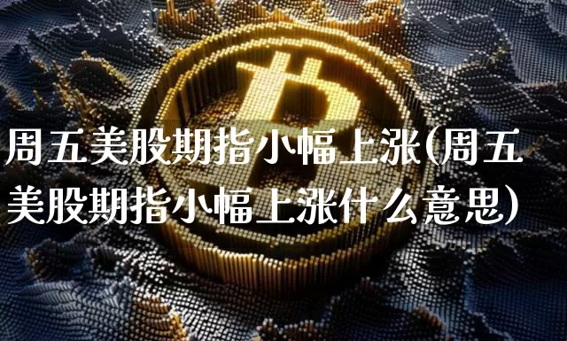 周五美股期指小幅上涨(周五美股期指小幅上涨什么意思)_https://m.zghnxxa.com_黄金直播_第1张