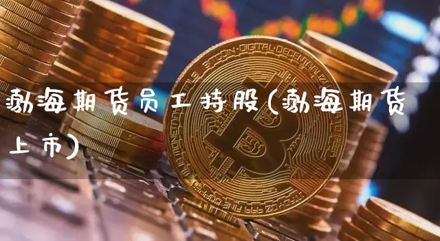 渤海期货员工持股(渤海期货上市)_https://m.zghnxxa.com_期货资讯_第1张