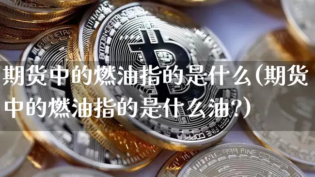 期货中的燃油指的是什么(期货中的燃油指的是什么油?)_纳指期货_第1张_诸葛期货直播室 期货中的燃油指的是什么(期货中的燃油指的是什么油?)_https://m.zghnxxa.com_纳指期货_第1张