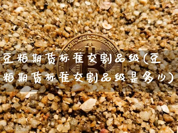 豆粕期货标准交割品级(豆粕期货标准交割品级是多少)_https://m.zghnxxa.com_恒指期货_第1张