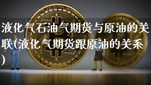 液化气石油气期货与原油的关联(液化气期货跟原油的关系)_https://m.zghnxxa.com_原油直播_第1张