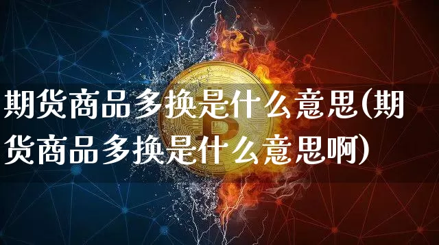 期货商品多换是什么意思(期货商品多换是什么意思啊)_天然气期货_第1张_诸葛期货直播室 期货商品多换是什么意思(期货商品多换是什么意思啊)_https://m.zghnxxa.com_天然气期货_第1张