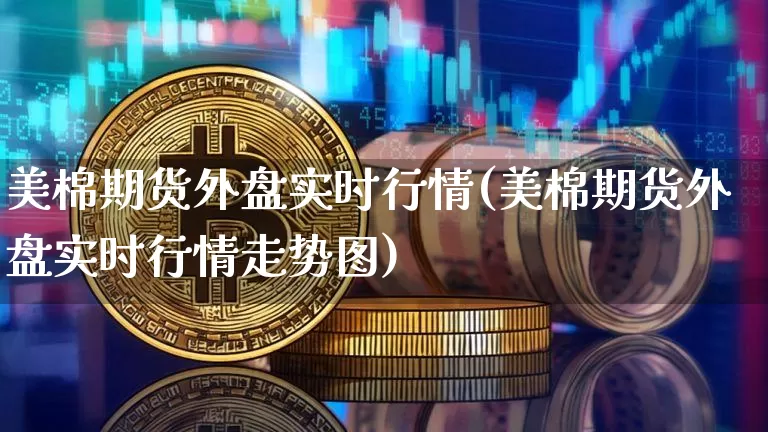 美棉期货外盘实时行情(美棉期货外盘实时行情走势图)_https://m.zghnxxa.com_天然气期货_第1张