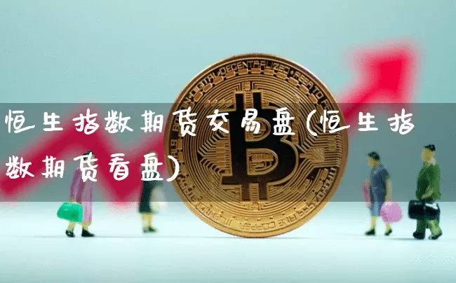 恒生指数期货交易盘(恒生指数期货看盘)_https://m.zghnxxa.com_天然气期货_第1张