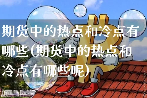 期货中的热点和冷点有哪些(期货中的热点和冷点有哪些呢)_https://m.zghnxxa.com_股指期货_第1张